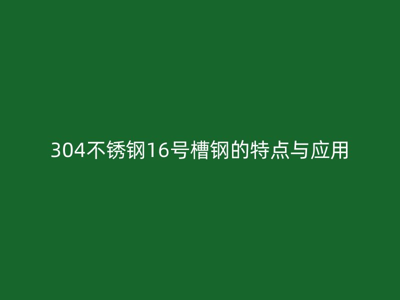 304不銹鋼16號槽鋼的特點與應用
