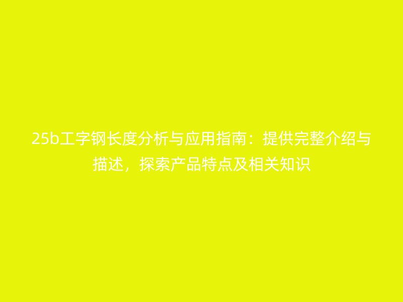 25b工字鋼長度分析與應用指南：提供完整介紹與描述，探索產品特點及相關知識