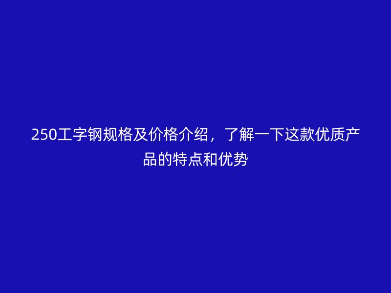 250工字鋼規格及價格介紹，了解一下這款優質產品的特點和優勢