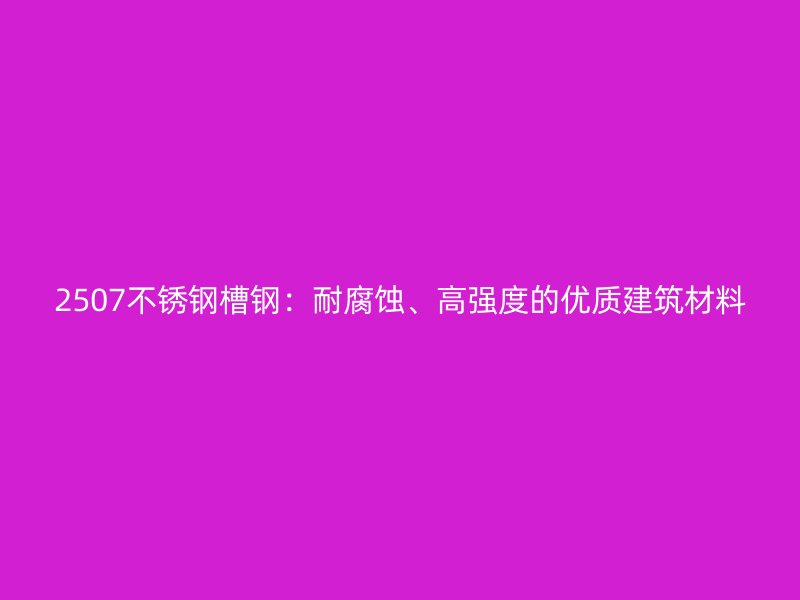 2507不銹鋼槽鋼：耐腐蝕、高強度的優質建筑材料