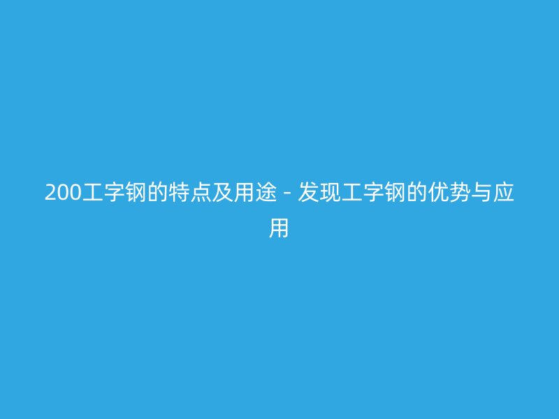 200工字鋼的特點及用途 - 發現工字鋼的優勢與應用