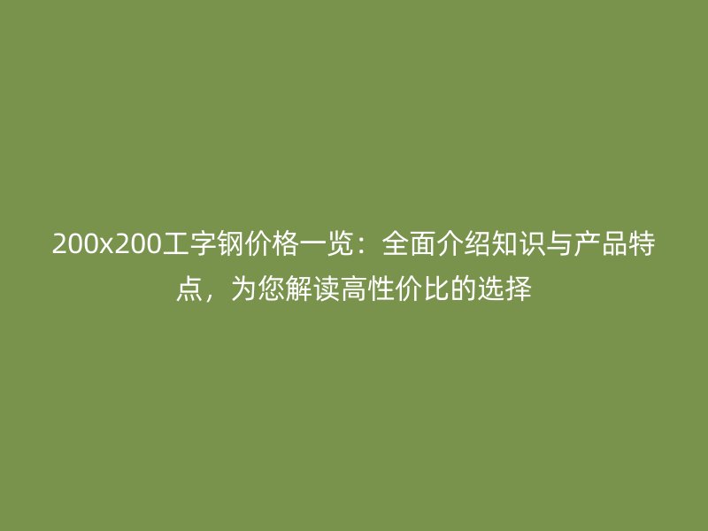 200x200工字鋼價格一覽：全面介紹知識與產品特點，為您解讀高性價比的選擇
