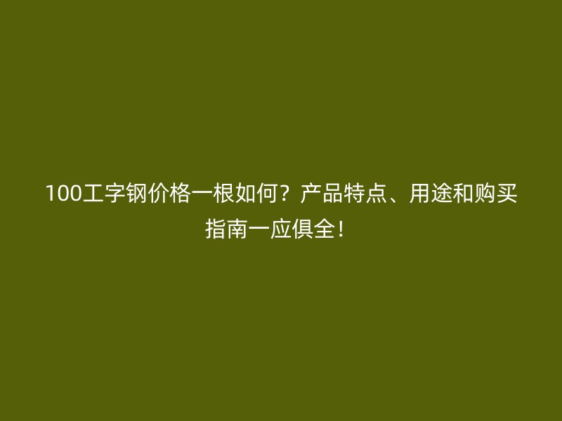 100工字鋼價格一根如何？產品特點、用途和購買指南一應俱全！