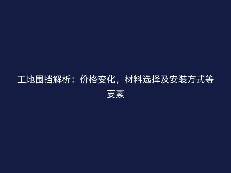 工地圍擋解析：價格變化，材料選擇及安裝方式等要素