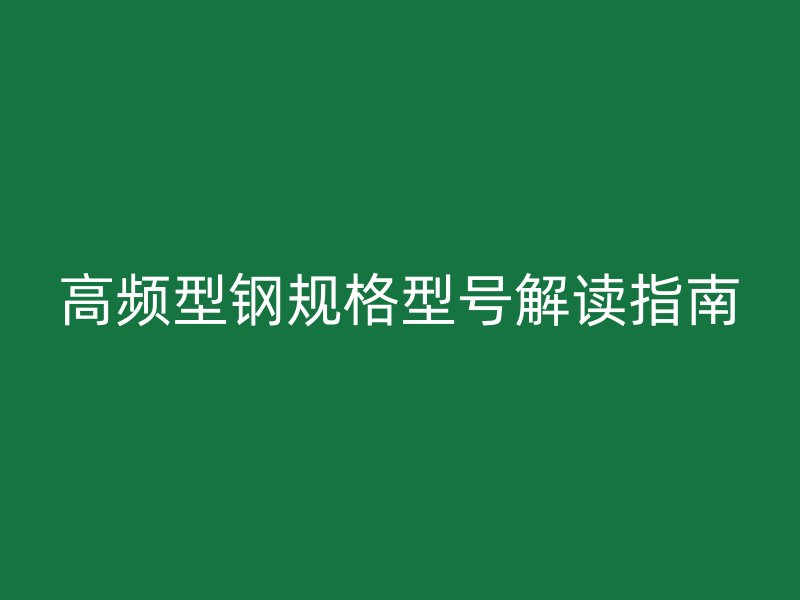 高頻型鋼規格型號解讀指南