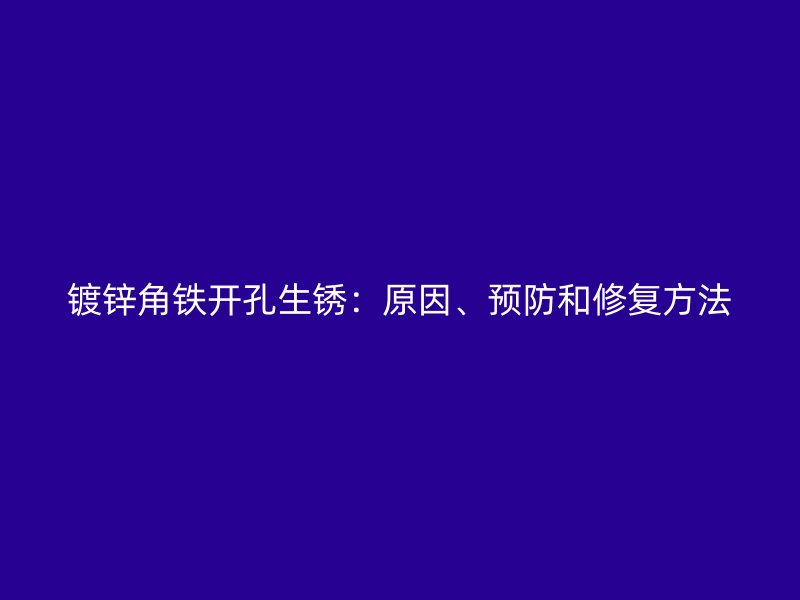 鍍鋅角鐵開孔生銹：原因、預(yù)防和修復(fù)方法