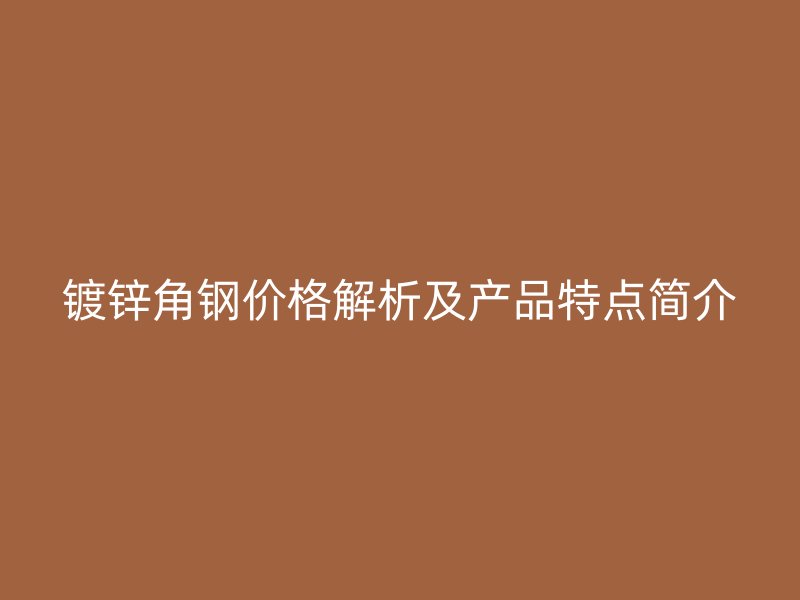 鍍鋅角鋼價(jià)格解析及產(chǎn)品特點(diǎn)簡介