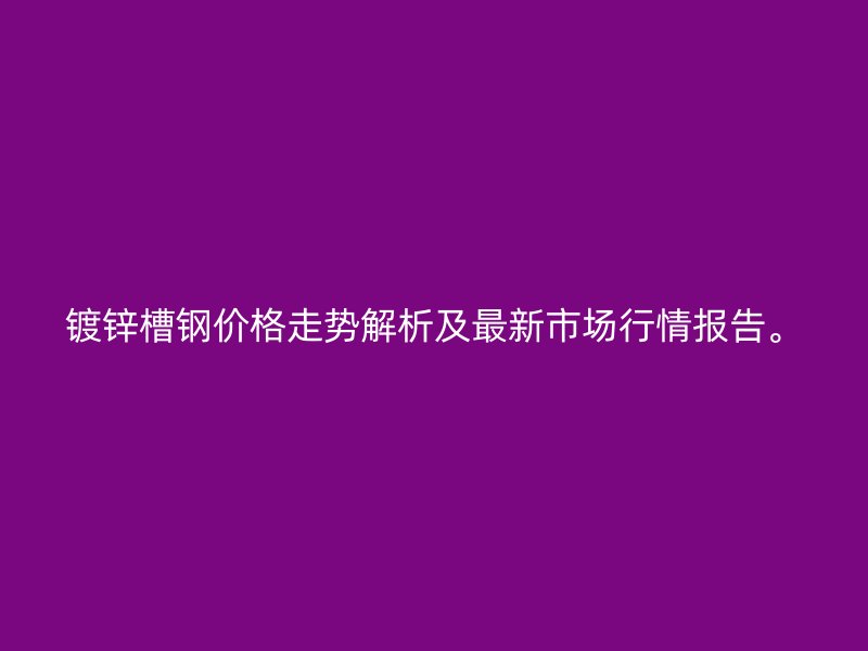 鍍鋅槽鋼價格走勢解析及最新市場行情報告。