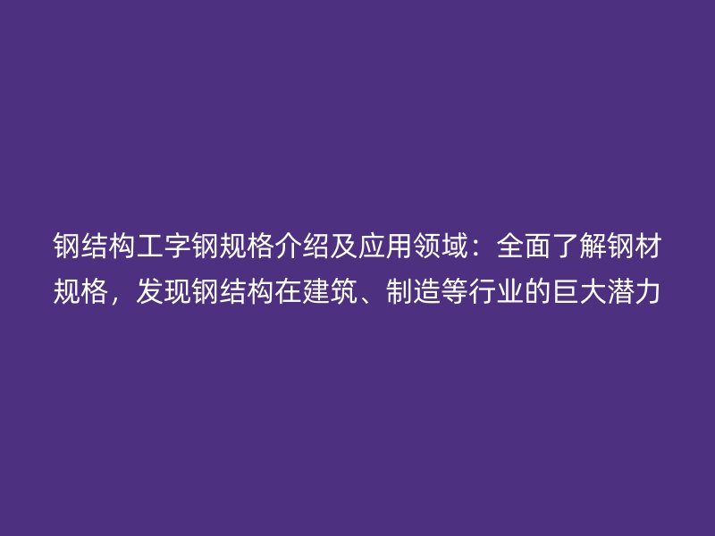 鋼結構工字鋼規格介紹及應用領域：全面了解鋼材規格，發現鋼結構在建筑、制造等行業的巨大潛力