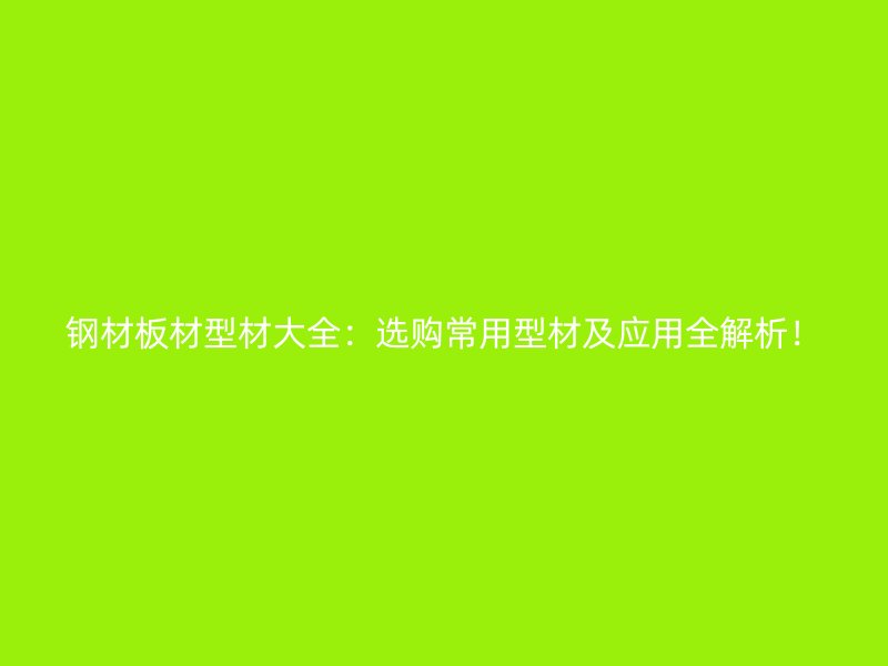 鋼材板材型材大全：選購常用型材及應用全解析！