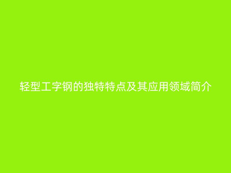 輕型工字鋼的獨特特點及其應用領域簡介