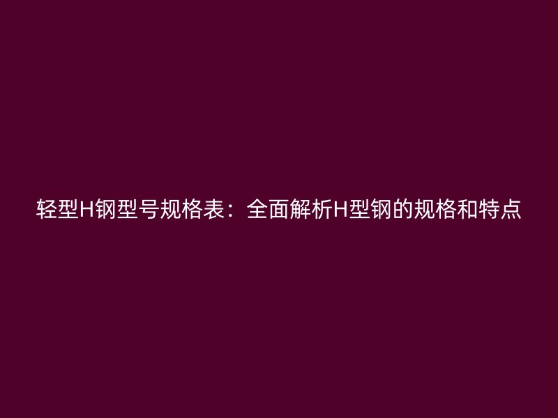 輕型H鋼型號規(guī)格表：全面解析H型鋼的規(guī)格和特點(diǎn)