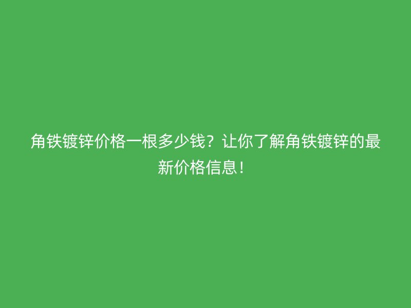 角鐵鍍鋅價格一根多少錢？讓你了解角鐵鍍鋅的最新價格信息！