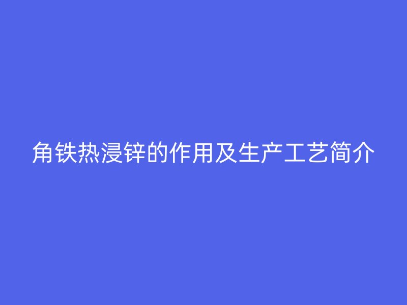 角鐵熱浸鋅的作用及生產(chǎn)工藝簡(jiǎn)介