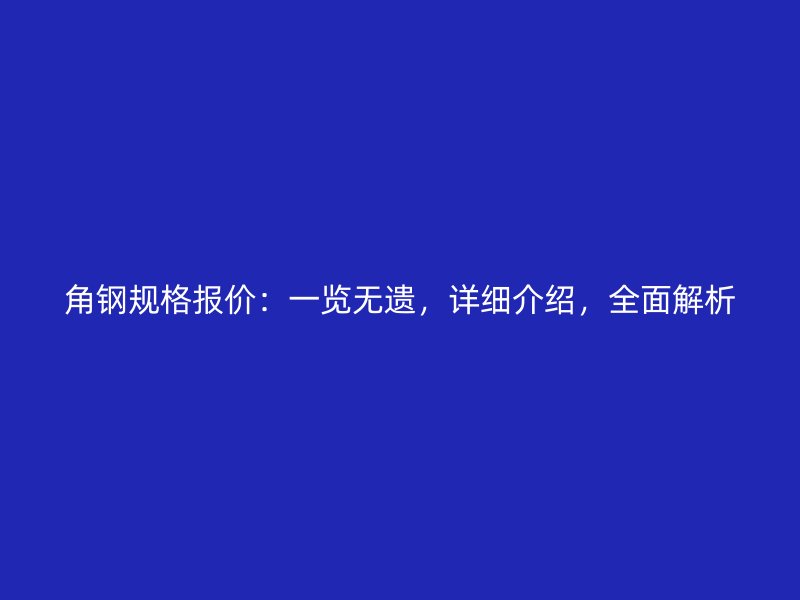 角鋼規(guī)格報價：一覽無遺，詳細介紹，全面解析