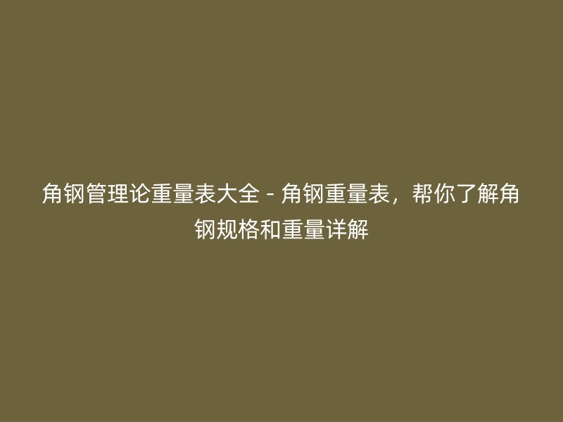 角鋼管理論重量表大全 - 角鋼重量表，幫你了解角鋼規格和重量詳解