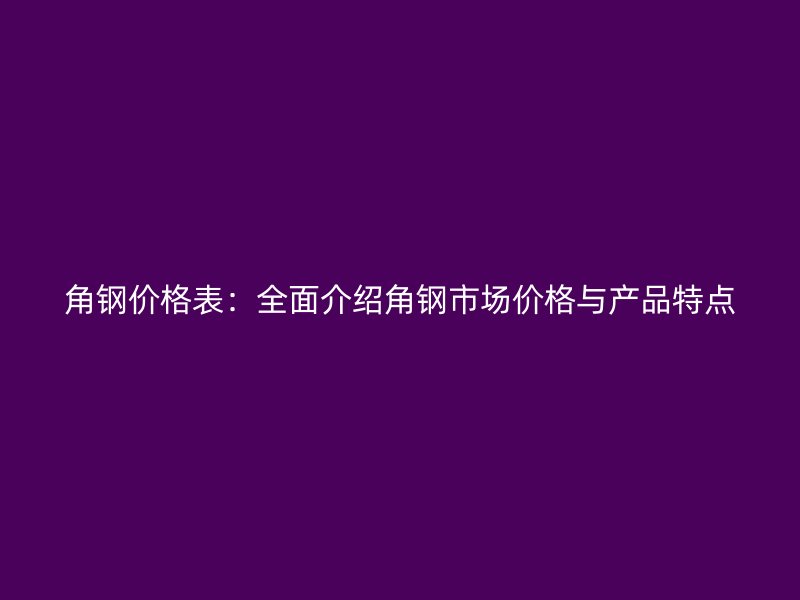 角鋼價格表：全面介紹角鋼市場價格與產(chǎn)品特點