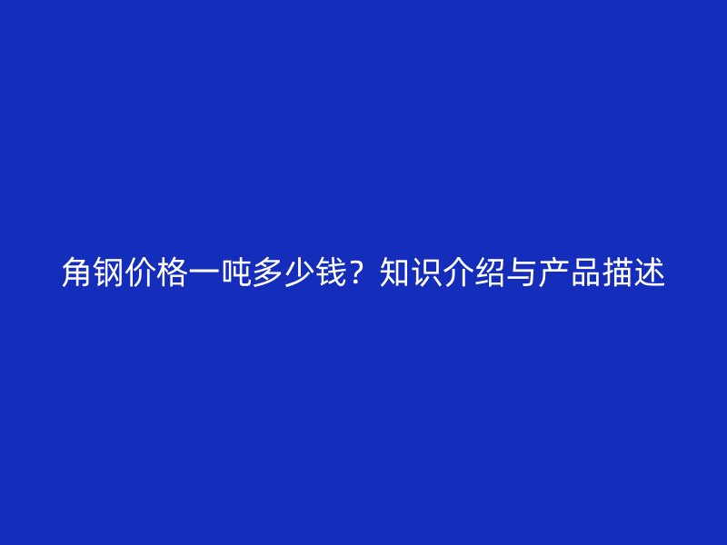 角鋼價格一噸多少錢？知識介紹與產品描述