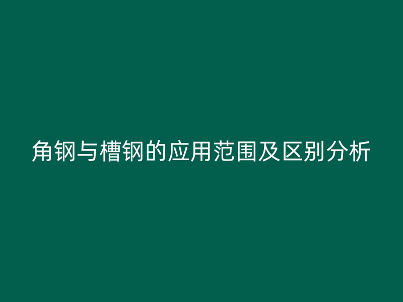 角鋼與槽鋼的應用范圍及區別分析