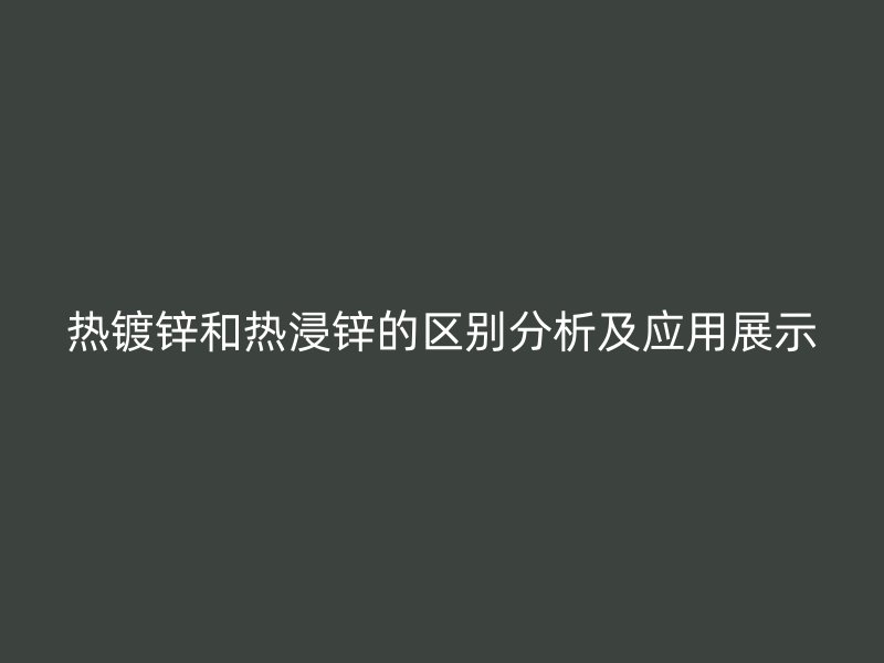 熱鍍鋅和熱浸鋅的區(qū)別分析及應(yīng)用展示