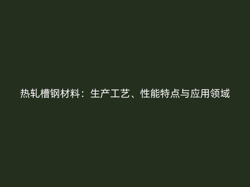 熱軋槽鋼材料：生產工藝、性能特點與應用領域