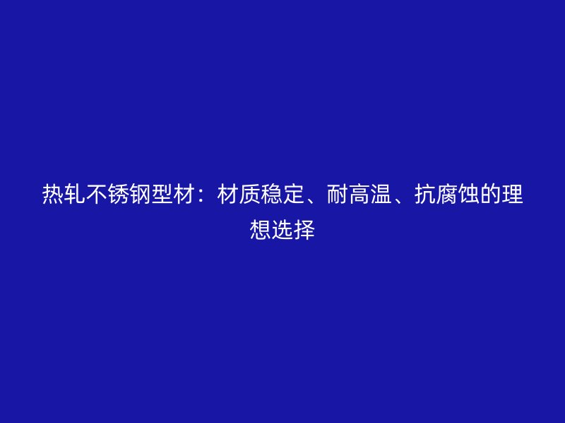 熱軋不銹鋼型材：材質穩定、耐高溫、抗腐蝕的理想選擇
