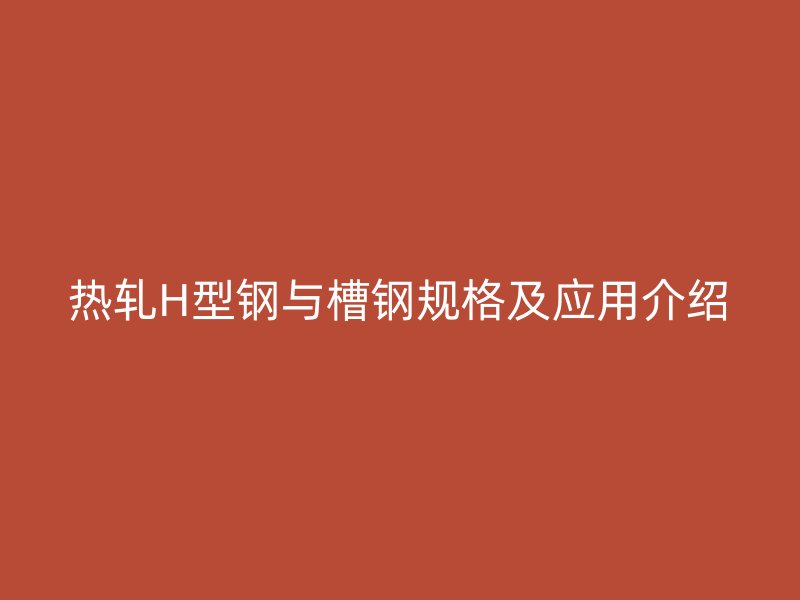 熱軋H型鋼與槽鋼規(guī)格及應用介紹
