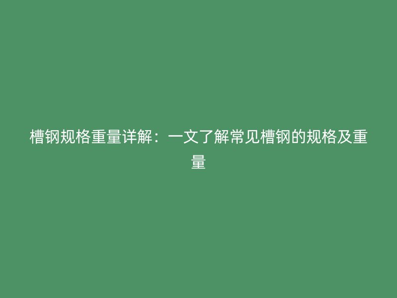 槽鋼規格重量詳解：一文了解常見槽鋼的規格及重量