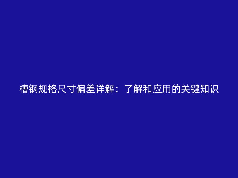 槽鋼規格尺寸偏差詳解：了解和應用的關鍵知識