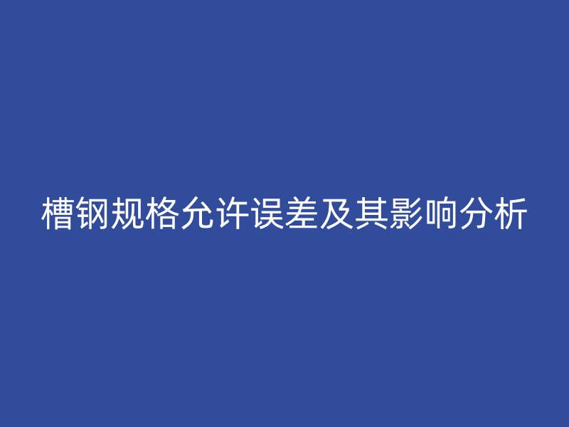 槽鋼規格允許誤差及其影響分析