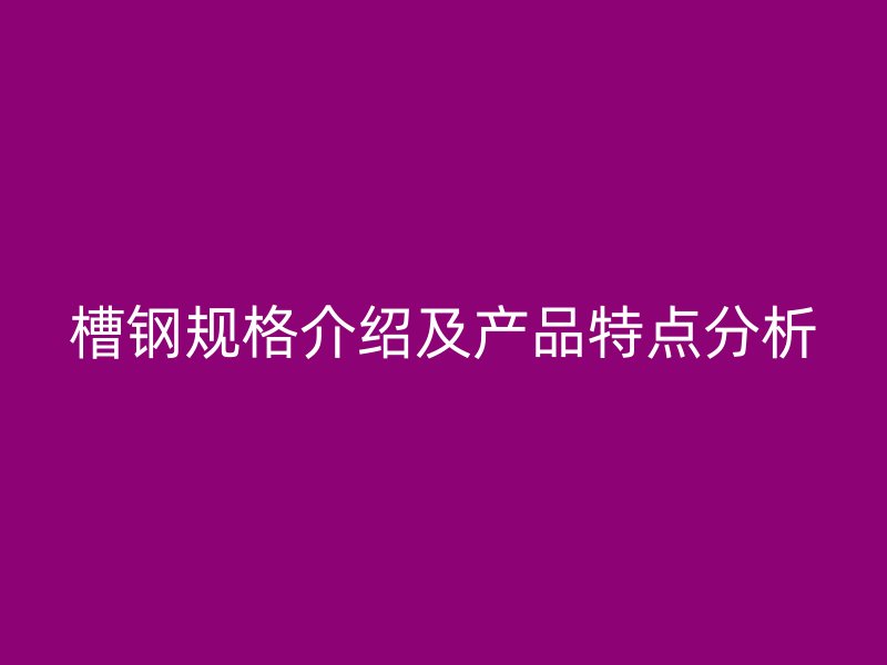 槽鋼規格介紹及產品特點分析