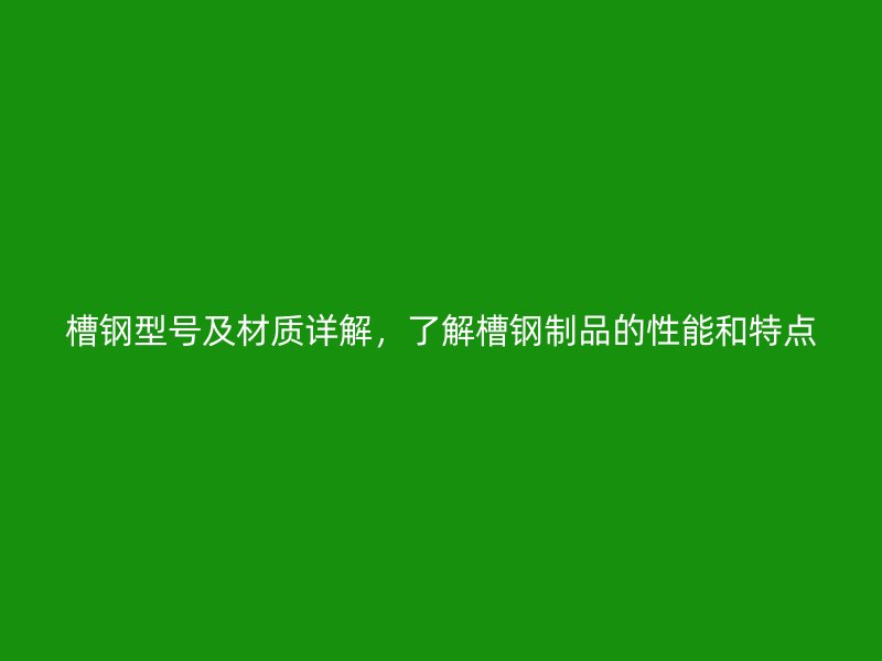 槽鋼型號及材質(zhì)詳解，了解槽鋼制品的性能和特點(diǎn)