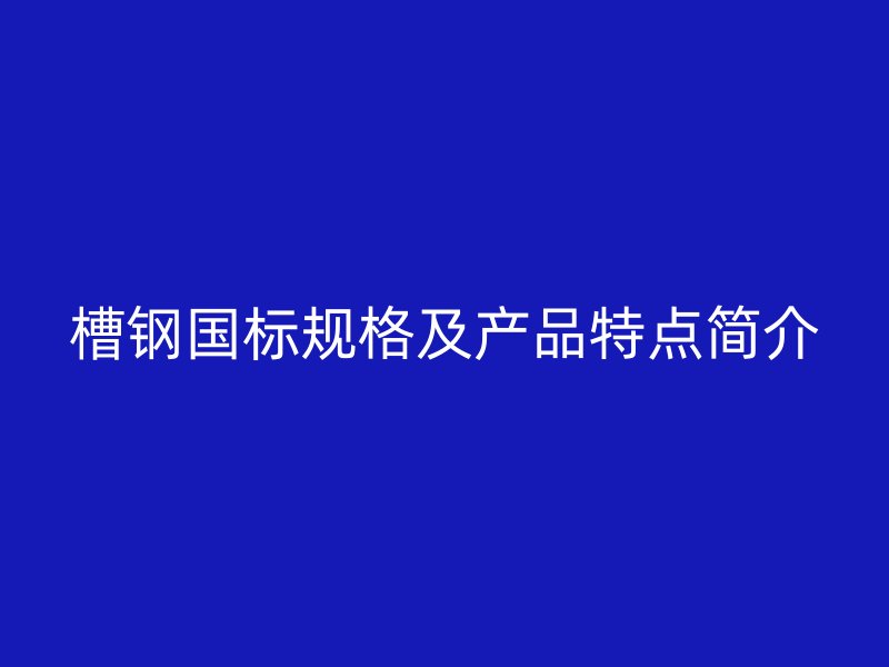 槽鋼國標規(guī)格及產(chǎn)品特點簡介