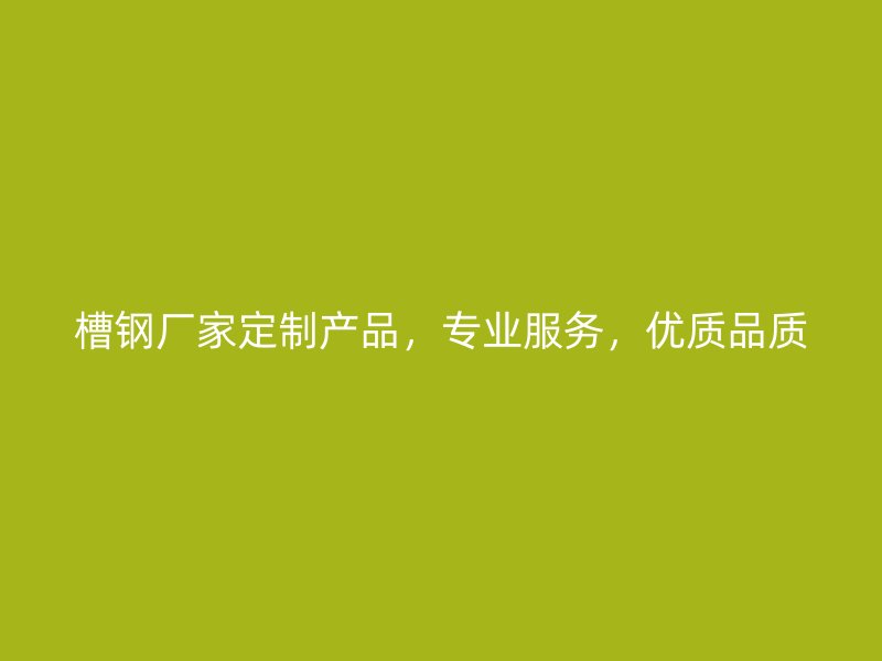 槽鋼廠家定制產品，專業服務，優質品質