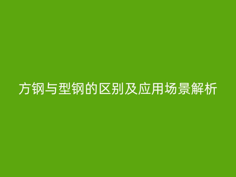 方鋼與型鋼的區別及應用場景解析