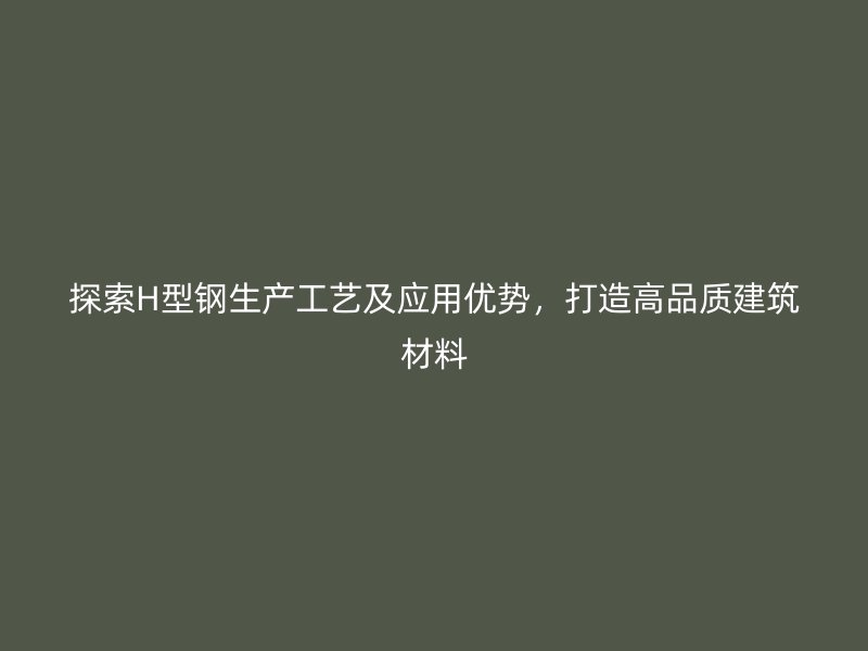 探索H型鋼生產(chǎn)工藝及應用優(yōu)勢，打造高品質(zhì)建筑材料
