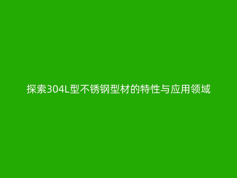 探索304L型不銹鋼型材的特性與應(yīng)用領(lǐng)域