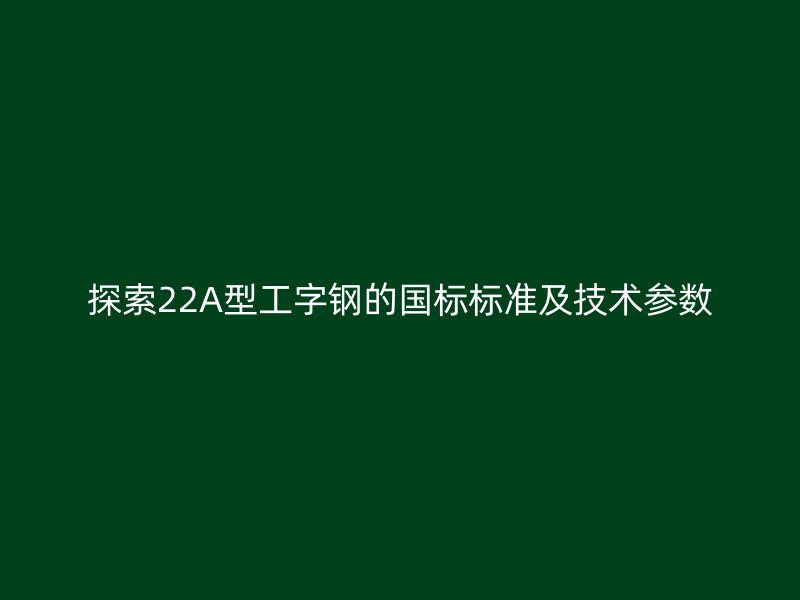 探索22A型工字鋼的國標標準及技術參數