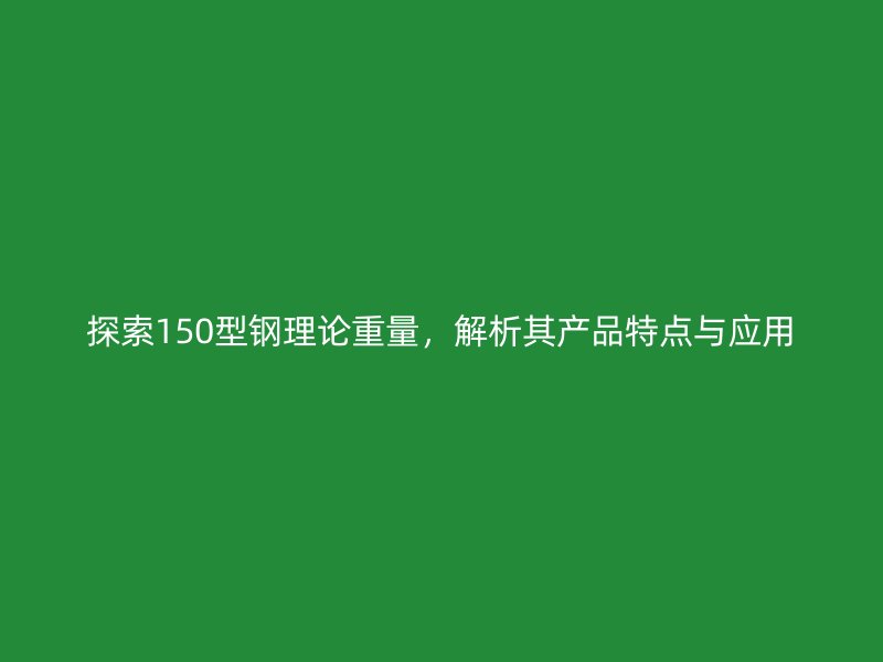 探索150型鋼理論重量，解析其產品特點與應用