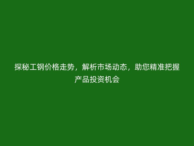 探秘工鋼價格走勢，解析市場動態(tài)，助您精準把握產(chǎn)品投資機會