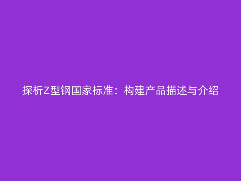 探析Z型鋼國家標準：構建產品描述與介紹