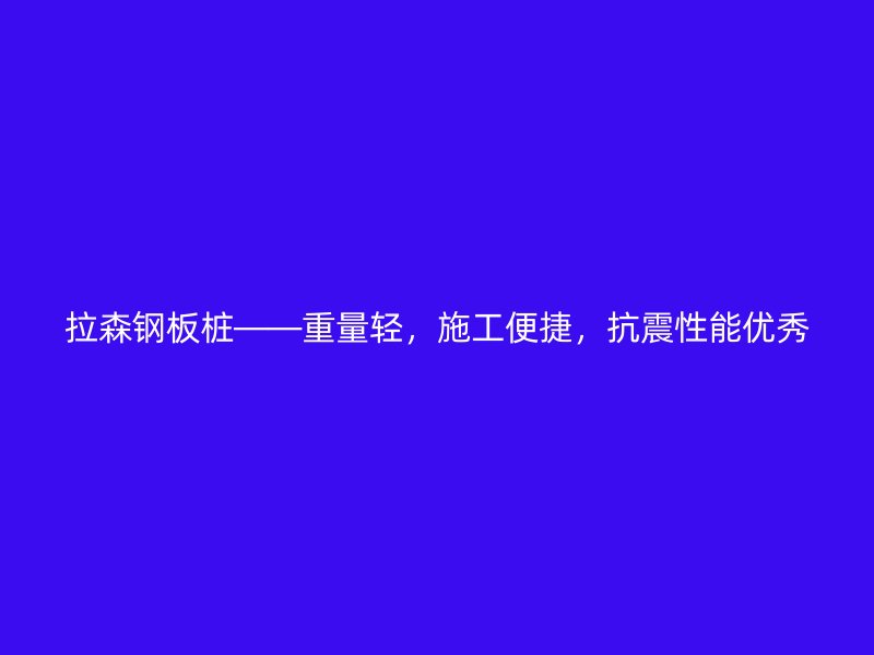 拉森鋼板樁——重量輕，施工便捷，抗震性能優秀