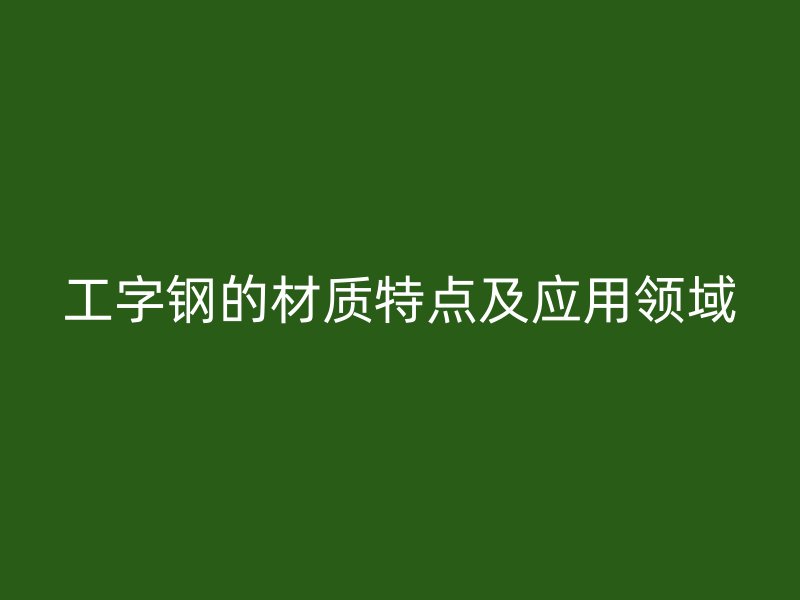 工字鋼的材質(zhì)特點及應(yīng)用領(lǐng)域