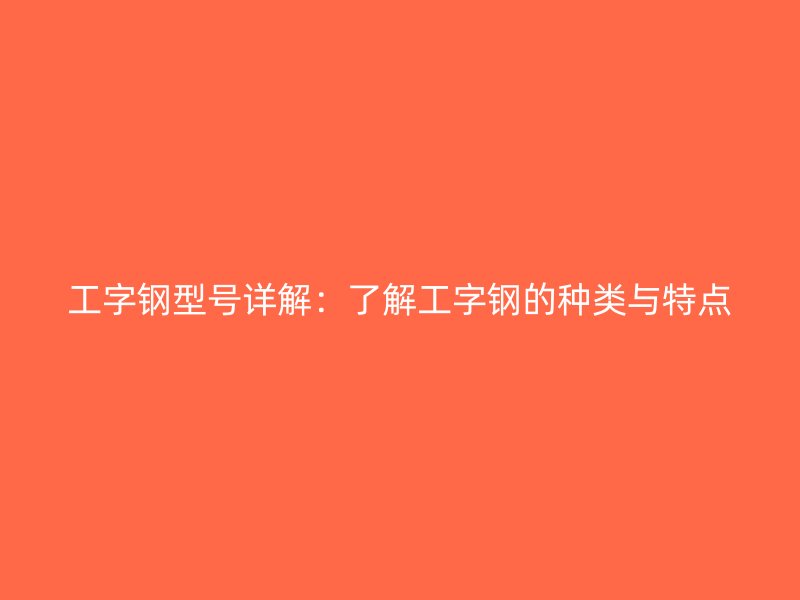 工字鋼型號詳解：了解工字鋼的種類與特點