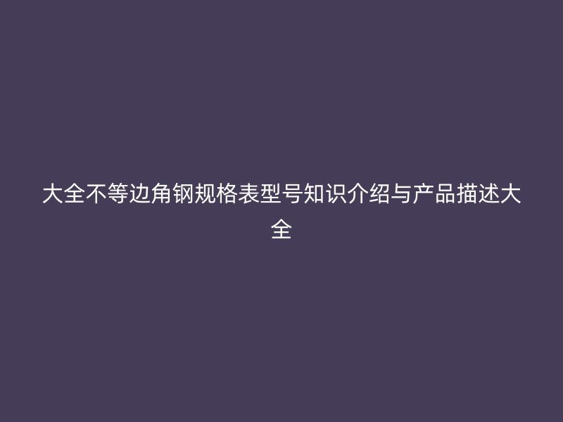 大全不等邊角鋼規格表型號知識介紹與產品描述大全