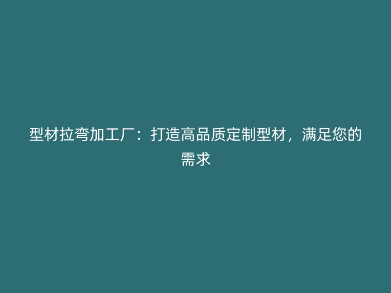 型材拉彎加工廠：打造高品質定制型材，滿足您的需求