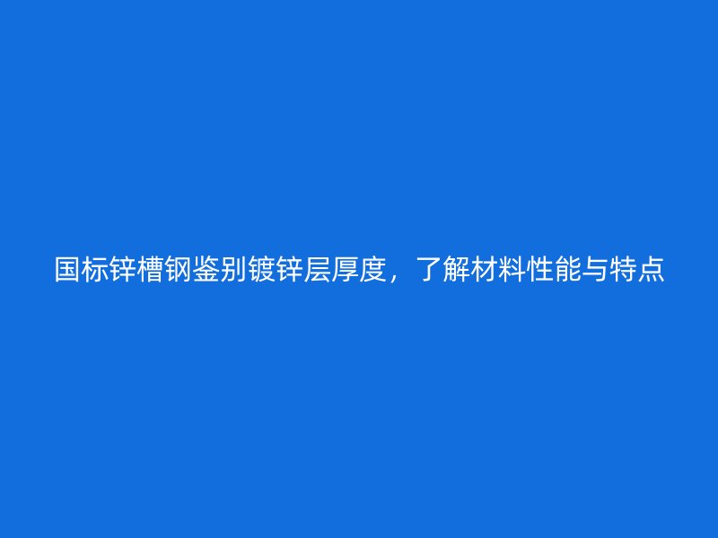 國標(biāo)鋅槽鋼鑒別鍍鋅層厚度，了解材料性能與特點(diǎn)