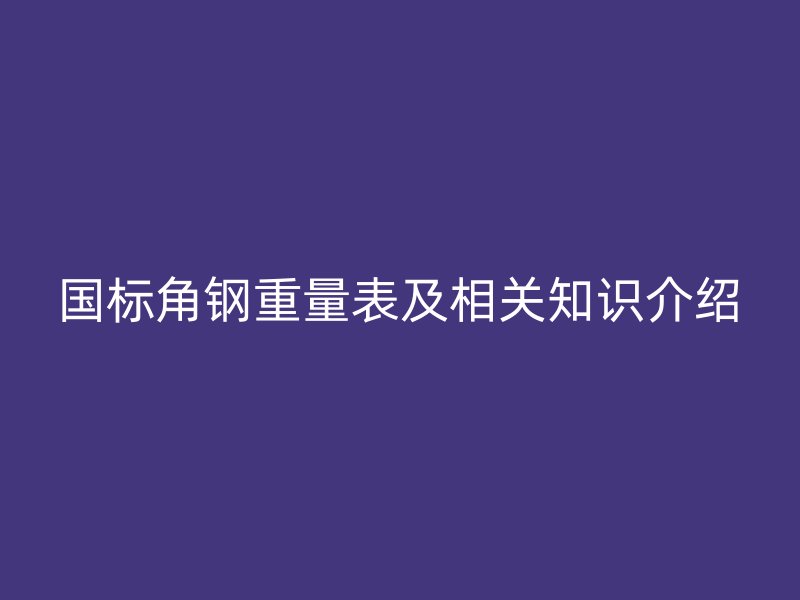 國標角鋼重量表及相關知識介紹