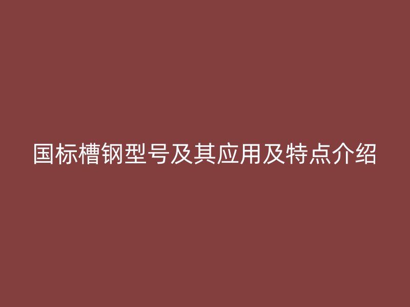 國標(biāo)槽鋼型號及其應(yīng)用及特點介紹