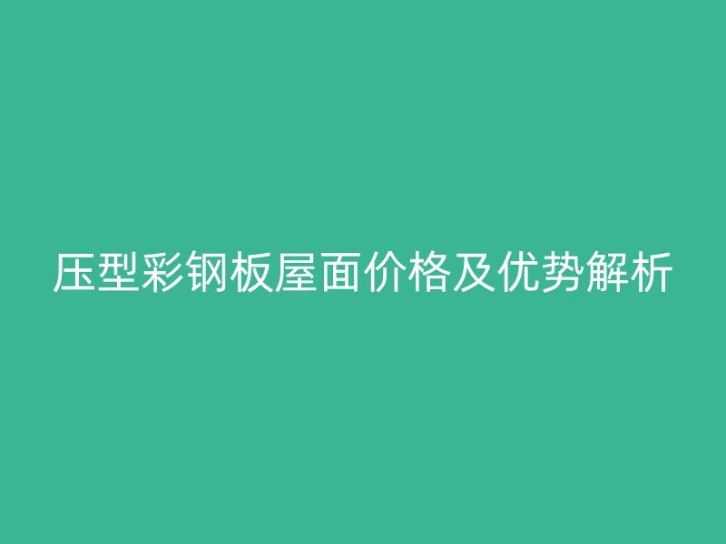 壓型彩鋼板屋面價格及優(yōu)勢解析